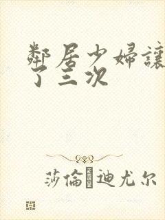 邻居少妇让我爽了三次