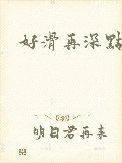 好滑再深点