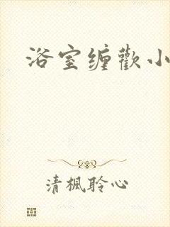 浴室缠欢小说