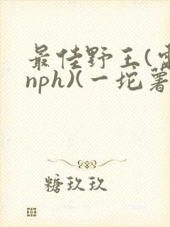 最佳野王(电竞nph)(一坨薯饼)_无拼音