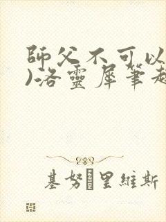 师父不可以(限)洛灵犀笔趣阁