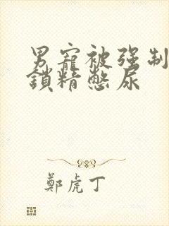 男宠被强制灌水锁精憋尿