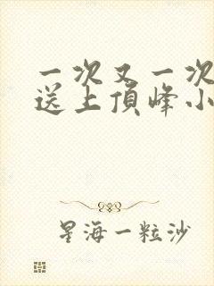 一次又一次把她送上顶峰小说