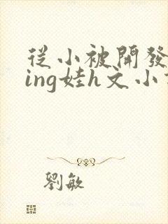 从小被开发成ying娃h文小说