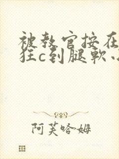 被教官按在寝室狂c到腿软小说