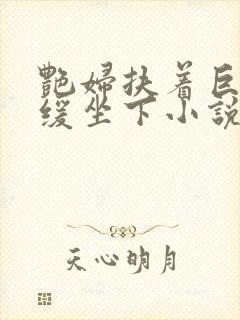 艳妇扶着巨龙缓缓坐下小说