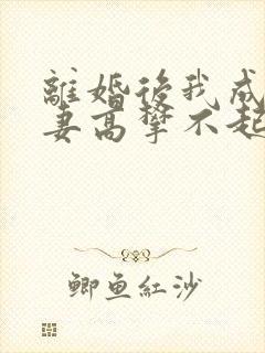 离婚后我成了前妻高攀不起的神
