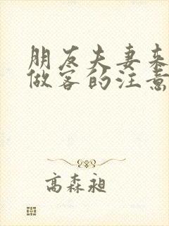 朋友夫妻来我家做客的注意事项