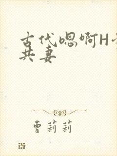 古代嗯啊H爹爹共妻
