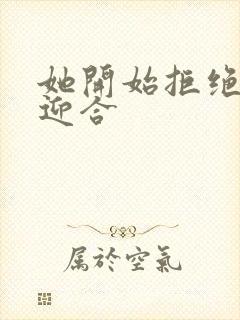 她开始拒绝慢迎迎合