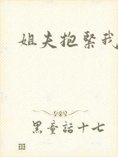 姐夫抱紧我