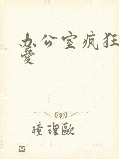 办公室疯狂做欲爱