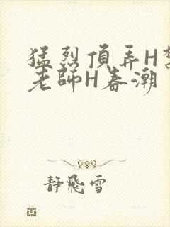 猛烈顶弄H禁欲老师H春潮