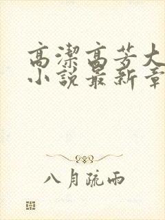 高洁高芳大团圆小说最新章节免费阅读