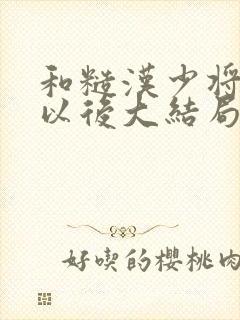和糙汉少将闪婚以后大结局