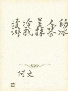 清冷美人的神奇游戏抹茶冰沙1