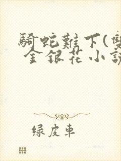 骑蛇难下(双) 金银花小说免费阅读