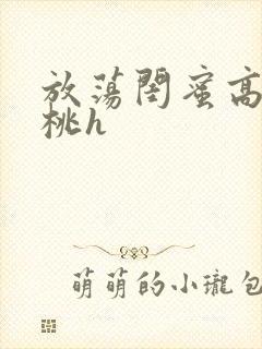 放荡闺蜜高h苏桃h