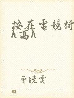 按在电竞椅上ch高h