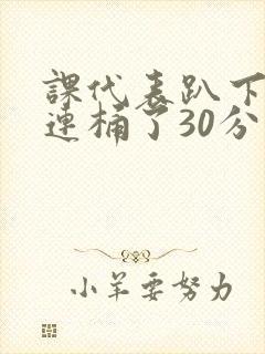 课代表趴下让我连桶了30分钟封面