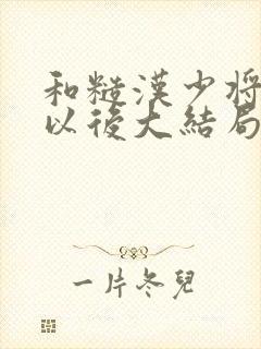 和糙汉少将闪婚以后大结局