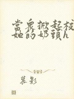 当众掀起校服揉她的奶头h