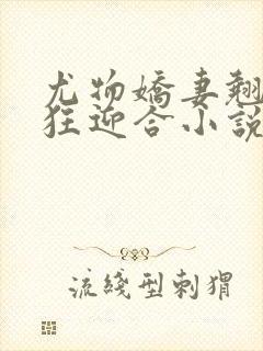 尤物娇妻翘臀疯狂迎合小说