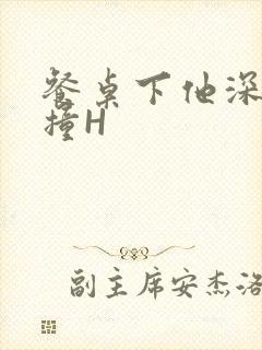 餐桌下他深深顶撞H