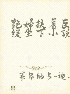 艳妇扶着巨龙缓缓坐下小说