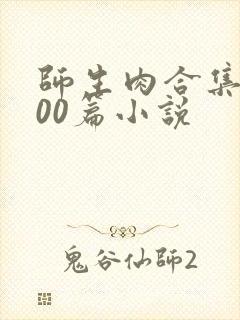 师生肉合集乱500篇小说