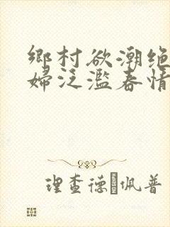 乡村欲潮绝色村妇泛滥春情下载
