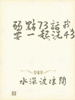 弱点73话我也要一起洗43321