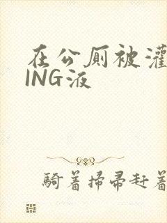 在公厕被灌满JING液