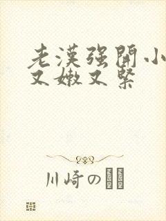老汉强开小嫩苞又嫩又紧