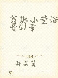 翁与小莹浴室欢爱51章