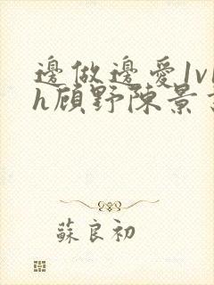 边做边爱1v1h顾野陈景书