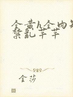 全黄h全肉短篇禁乱芊芊