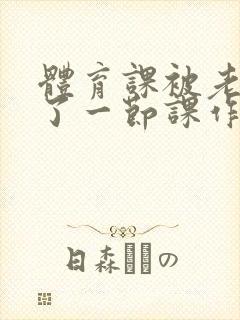 体育课被老师C了一节课作文