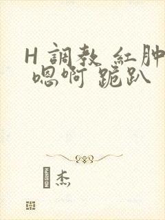 H 调教 红肿 嗯啊 跪趴