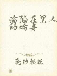 沦陷在黑人胯下的娇妻