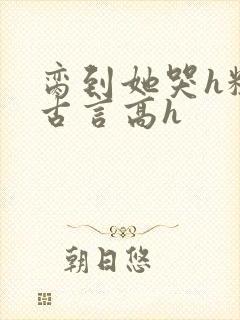 脔到她哭h粗话古言高h封面