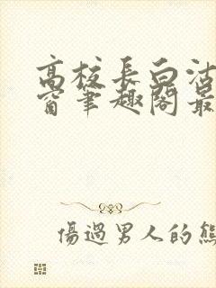高校长白沽无弹窗笔趣阁最新章节
