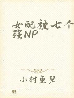 女配被七个男主强NP