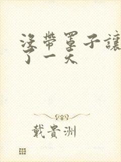 没带罩子让他C了一天