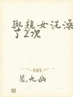 与亲女洗澡时伦了2次