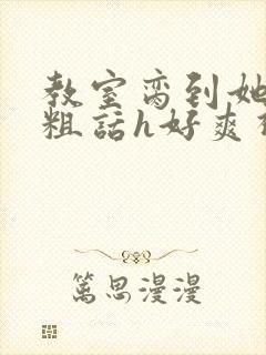 教室脔到她哭h粗话h好爽视频