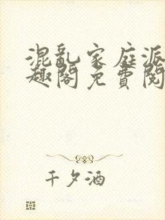 混乱家庭派对笔趣阁免费阅读全文笔趣阁