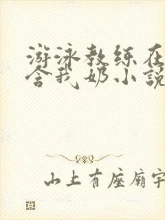 游泳教练在水里含我奶小说