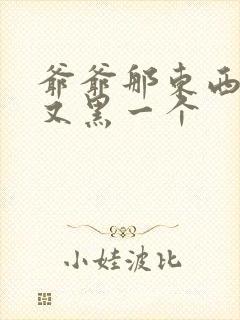 爷爷那东西又大又黑一个