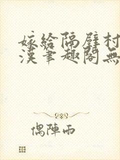嫁给隔壁村的糙汉笔趣阁无弹窗